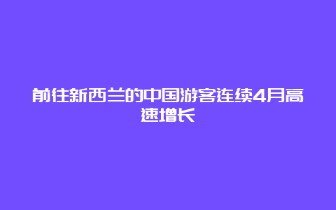 前往新西兰的中国游客连续4月高速增长