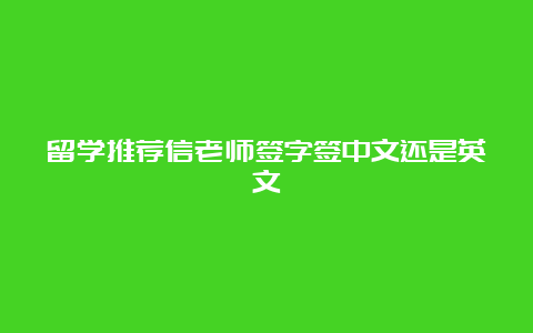 留学推荐信老师签字签中文还是英文