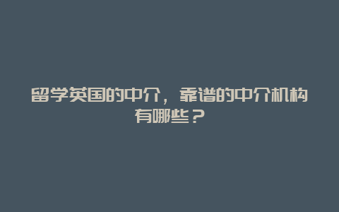 留学英国的中介，靠谱的中介机构有哪些？