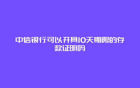 中信银行可以开具10天期限的存款证明吗