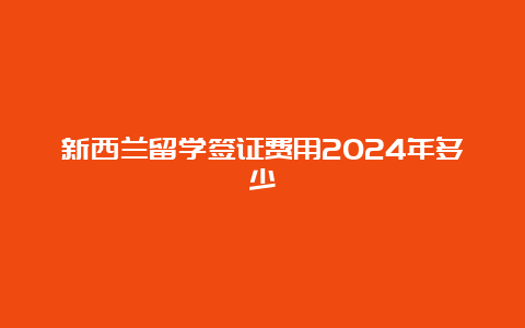 新西兰留学签证费用2024年多少