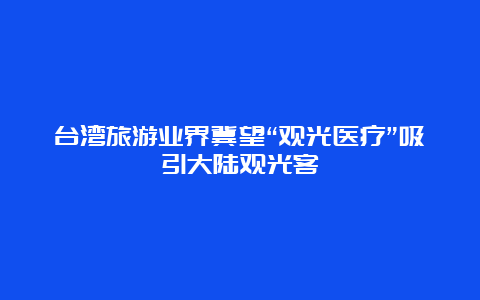 台湾旅游业界冀望“观光医疗”吸引大陆观光客