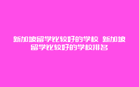 新加坡留学比较好的学校 新加坡留学比较好的学校排名