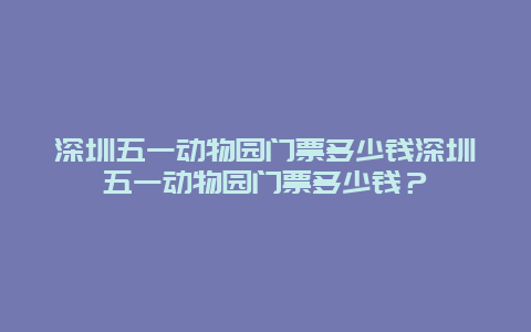 深圳五一动物园门票多少钱深圳五一动物园门票多少钱？