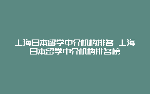 上海日本留学中介机构排名 上海日本留学中介机构排名榜