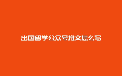 出国留学公众号推文怎么写