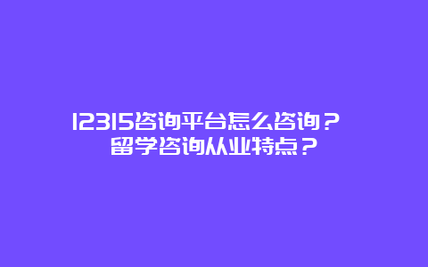 12315咨询平台怎么咨询？ 留学咨询从业特点？