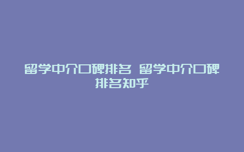 留学中介口碑排名 留学中介口碑排名知乎