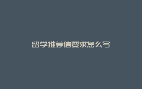 留学推荐信要求怎么写