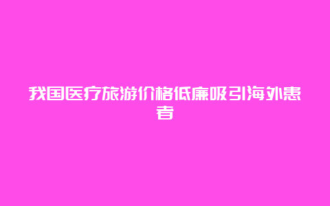 我国医疗旅游价格低廉吸引海外患者