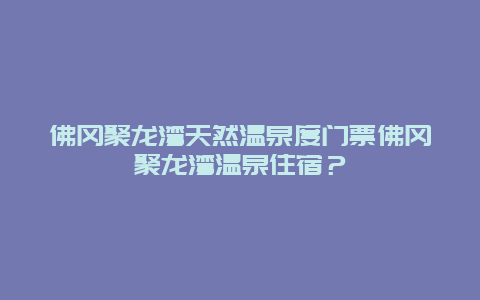 佛冈聚龙湾天然温泉度门票佛冈聚龙湾温泉住宿？