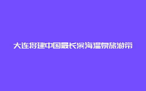 大连将建中国最长滨海温泉旅游带