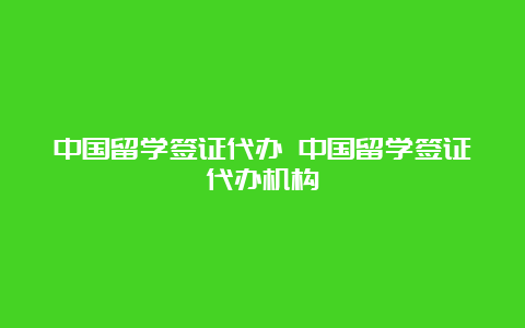 中国留学签证代办 中国留学签证代办机构