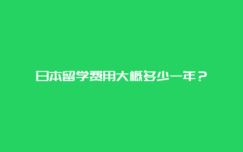 日本留学费用大概多少一年？