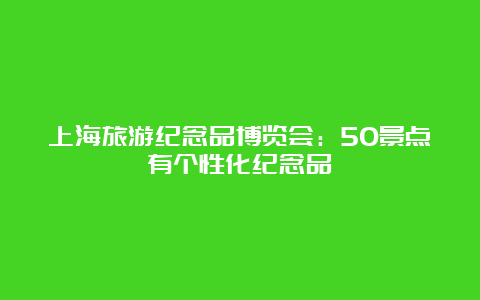 上海旅游纪念品博览会：50景点有个性化纪念品