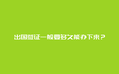 出国签证一般要多久能办下来？