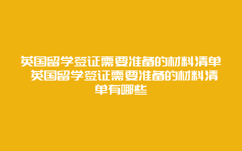 英国留学签证需要准备的材料清单 英国留学签证需要准备的材料清单有哪些