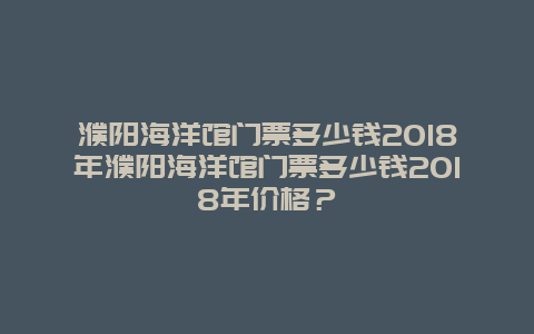 濮阳海洋馆门票多少钱2018年濮阳海洋馆门票多少钱2018年价格？