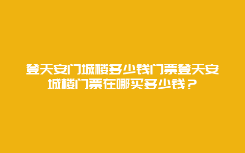 登天安门城楼多少钱门票登天安城楼门票在哪买多少钱？