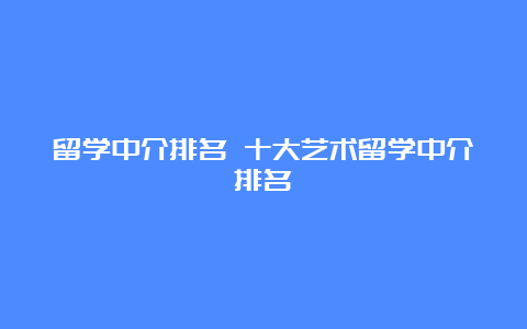 留学中介排名 十大艺术留学中介排名