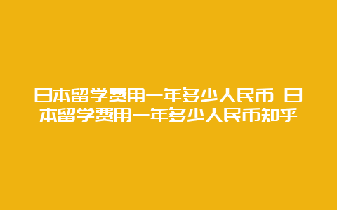 日本留学费用一年多少人民币 日本留学费用一年多少人民币知乎