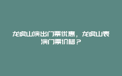 龙虎山演出门票优惠，龙虎山表演门票价格？