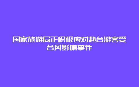 国家旅游局正积极应对赴台游客受台风影响事件