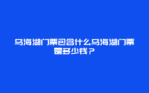 乌海湖门票包含什么乌海湖门票是多少钱？