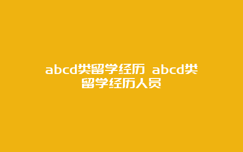 abcd类留学经历 abcd类留学经历人员