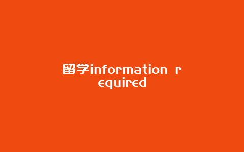 留学information required