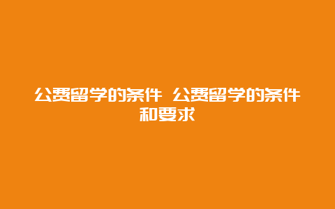 公费留学的条件 公费留学的条件和要求