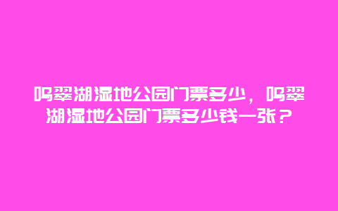 鸣翠湖湿地公园门票多少，鸣翠湖湿地公园门票多少钱一张？