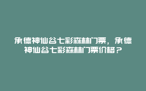 承德神仙谷七彩森林门票，承德神仙谷七彩森林门票价格？