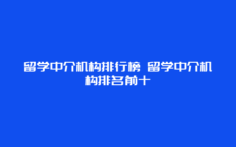 留学中介机构排行榜 留学中介机构排名前十