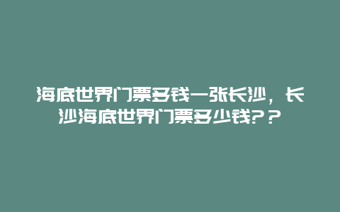 海底世界门票多钱一张长沙，长沙海底世界门票多少钱?？