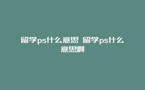 留学ps什么意思 留学ps什么意思啊