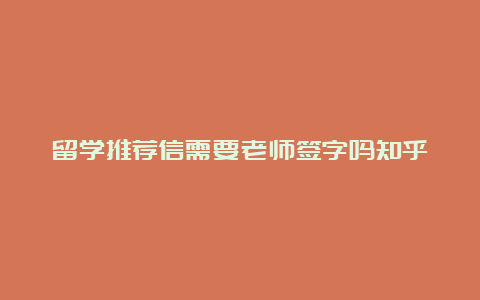 留学推荐信需要老师签字吗知乎