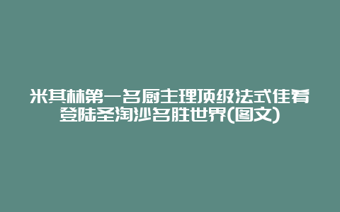 米其林第一名厨主理顶级法式佳肴登陆圣淘沙名胜世界(图文)