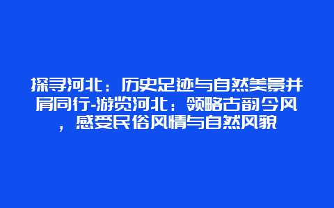 探寻河北：历史足迹与自然美景并肩同行-游览河北：领略古韵今风，感受民俗风情与自然风貌