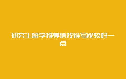 研究生留学推荐信找谁写比较好一点