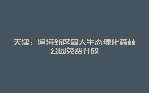 天津：滨海新区最大生态绿化森林公园免费开放