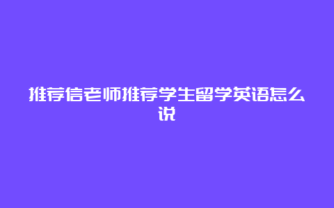 推荐信老师推荐学生留学英语怎么说