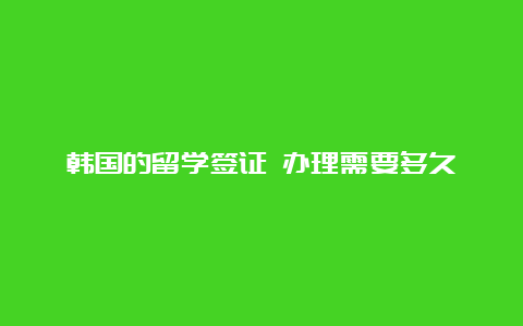 韩国的留学签证 办理需要多久