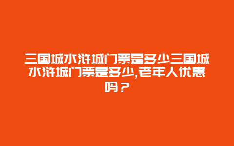 三国城水浒城门票是多少三国城水浒城门票是多少,老年人优惠吗？