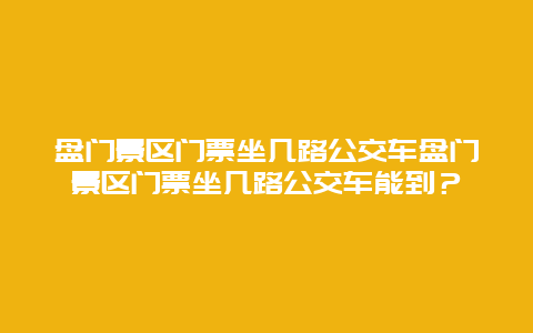 盘门景区门票坐几路公交车盘门景区门票坐几路公交车能到？