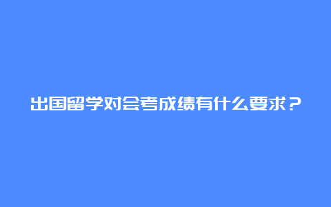 出国留学对会考成绩有什么要求？