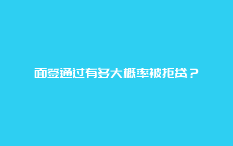 面签通过有多大概率被拒贷？