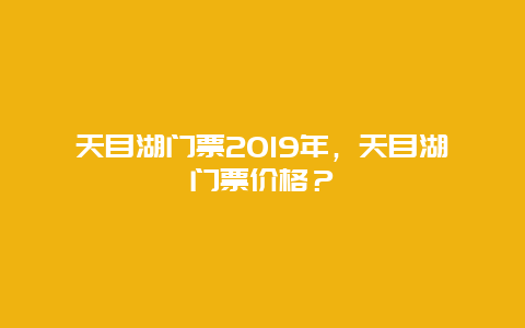 天目湖门票2019年，天目湖门票价格？