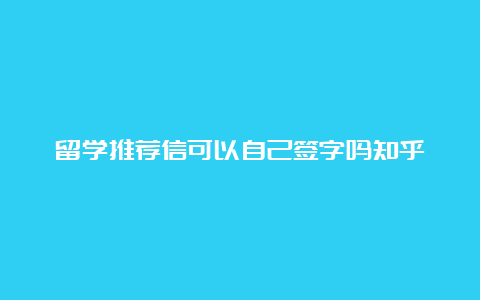 留学推荐信可以自己签字吗知乎