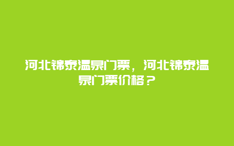 河北锦泰温泉门票，河北锦泰温泉门票价格？